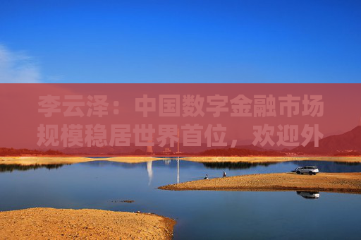 李云澤：中國(guó)數(shù)字金融市場(chǎng)規(guī)模穩(wěn)居世界首位，歡迎外資機(jī)構(gòu)深度參與