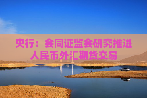 央行：會同證監(jiān)會研究推進(jìn)人民幣外匯期貨交易