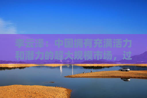 李云澤：中國擁有充滿活力和潛力的超大規(guī)模市場，過去是、現(xiàn)在是、將來也必然是全球金融機(jī)構(gòu)展業(yè)興業(yè)的沃土