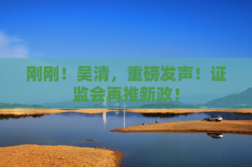 剛剛！吳清，重磅發(fā)聲！證監(jiān)會(huì)再推新政！