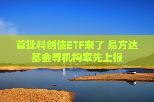 首批科創(chuàng)債ETF來(lái)了 易方達(dá)基金等機(jī)構(gòu)率先上報(bào)
