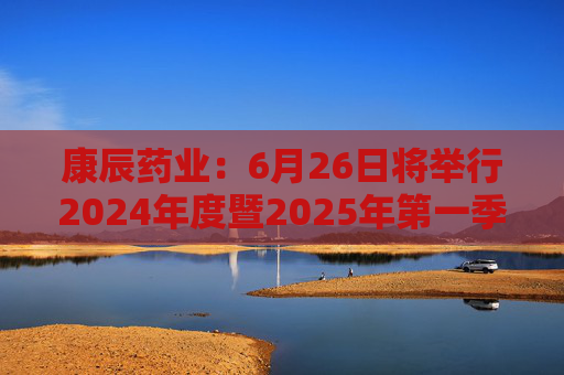 康辰藥業(yè)：6月26日將舉行2024年度暨2025年第一季度業(yè)績(jī)說(shuō)明會(huì)