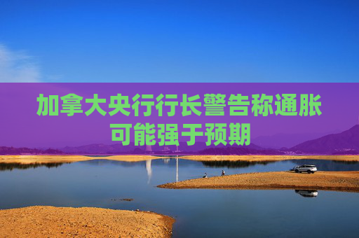 加拿大央行行長(zhǎng)警告稱通脹可能強(qiáng)于預(yù)期