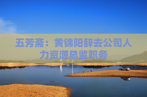 五芳齋：黃錦陽辭去公司人力資源總監(jiān)職務(wù)