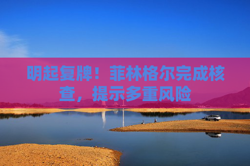 明起復(fù)牌！菲林格爾完成核查，提示多重風(fēng)險(xiǎn)
