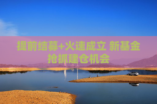提前結(jié)募+火速成立 新基金搶抓建倉(cāng)機(jī)會(huì)