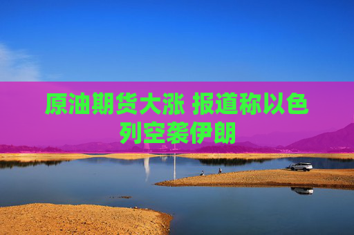 原油期貨大漲 報(bào)道稱(chēng)以色列空襲伊朗