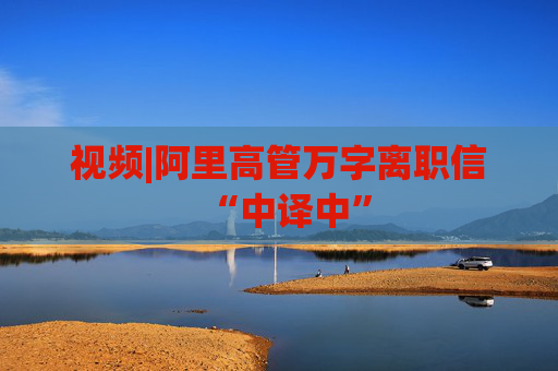視頻|阿里高管萬字離職信“中譯中”