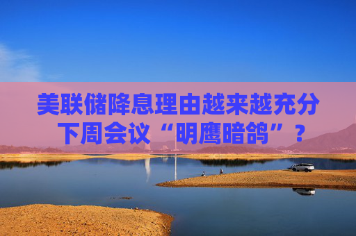 美聯(lián)儲降息理由越來越充分 下周會議“明鷹暗鴿”？