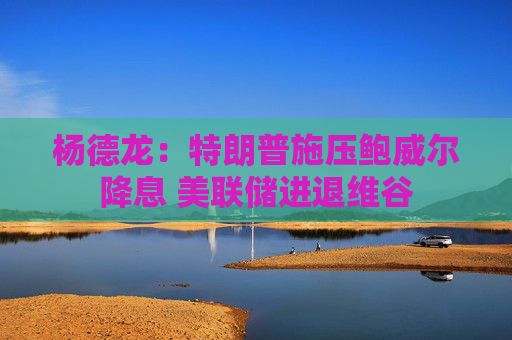 楊德龍：特朗普施壓鮑威爾降息 美聯(lián)儲(chǔ)進(jìn)退維谷