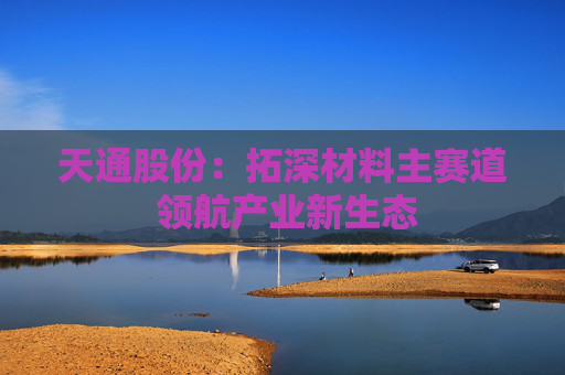 天通股份：拓深材料主賽道 領(lǐng)航產(chǎn)業(yè)新生態(tài)