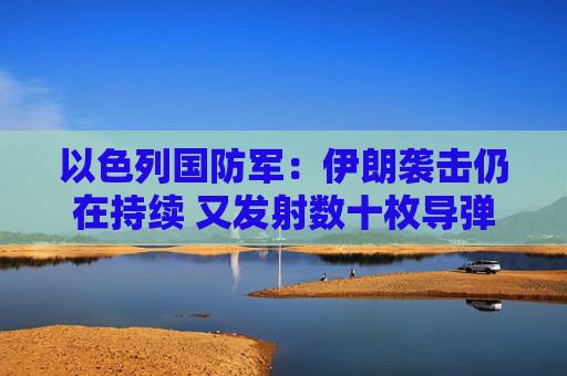 以色列國防軍：伊朗襲擊仍在持續(xù) 又發(fā)射數(shù)十枚導(dǎo)彈
