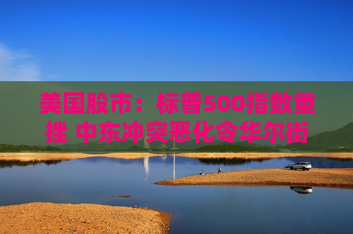 美國股市：標(biāo)普500指數(shù)重挫 中東沖突惡化令華爾街系緊安全帶