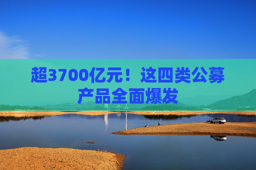 超3700億元！這四類公募產(chǎn)品全面爆發(fā)