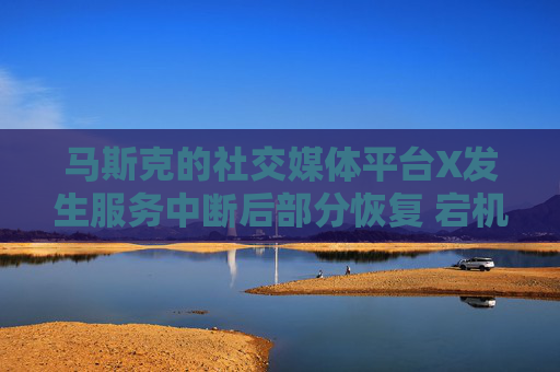 馬斯克的社交媒體平臺(tái)X發(fā)生服務(wù)中斷后部分恢復(fù) 宕機(jī)監(jiān)測(cè)顯示故障峰值超萬(wàn)例