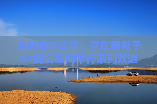 韓總統(tǒng)辦公室：李在明擬于G7峰會(huì)期間舉行系列雙邊會(huì)談