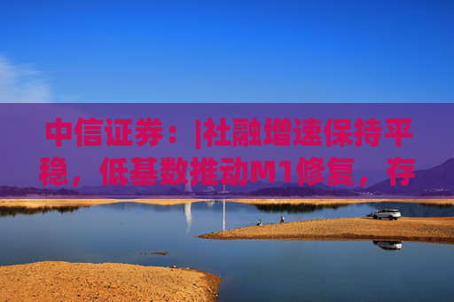 中信證券：|社融增速保持平穩(wěn)，低基數(shù)推動(dòng)M1修復(fù)，存款搬家現(xiàn)象未明顯加劇，銀行體系流動(dòng)性保持穩(wěn)定