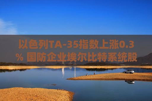 以色列TA-35指數(shù)上漲0.3% 國(guó)防企業(yè)埃爾比特系統(tǒng)股價(jià)飆升