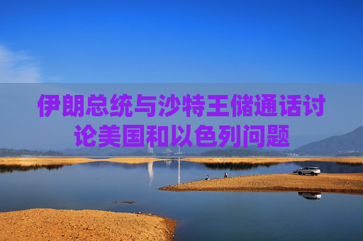 伊朗總統(tǒng)與沙特王儲(chǔ)通話討論美國和以色列問題