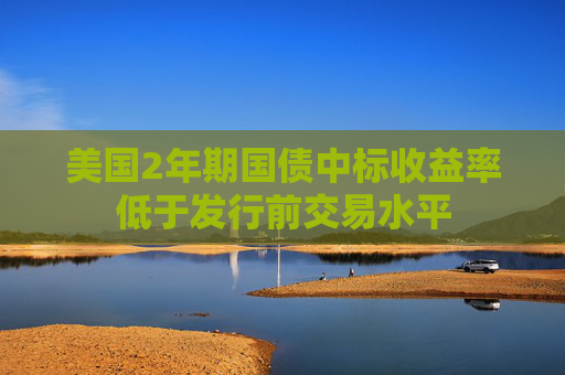 美國2年期國債中標收益率低于發(fā)行前交易水平