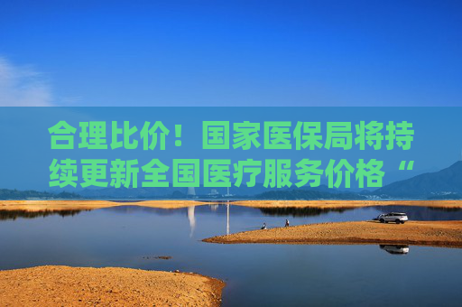 合理比價(jià)！國(guó)家醫(yī)保局將持續(xù)更新全國(guó)醫(yī)療服務(wù)價(jià)格“一覽表”