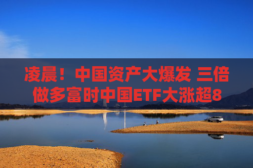 凌晨！中國資產(chǎn)大爆發(fā) 三倍做多富時(shí)中國ETF大漲超8%