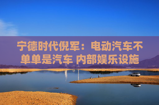寧德時代倪軍：電動汽車不單單是汽車 內(nèi)部娛樂設施等比傳統(tǒng)汽車高一代