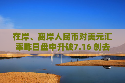 在岸、離岸人民幣對(duì)美元匯率昨日盤中升破7.16 創(chuàng)去年11月中旬以來新高