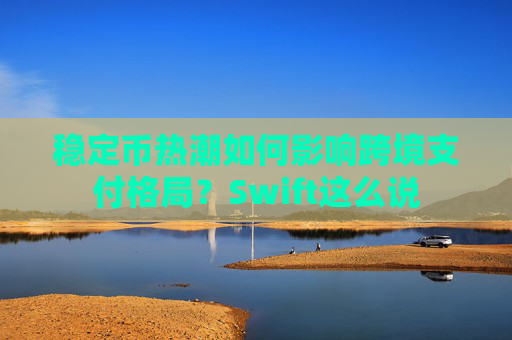 穩(wěn)定幣熱潮如何影響跨境支付格局？Swift這么說(shuō)