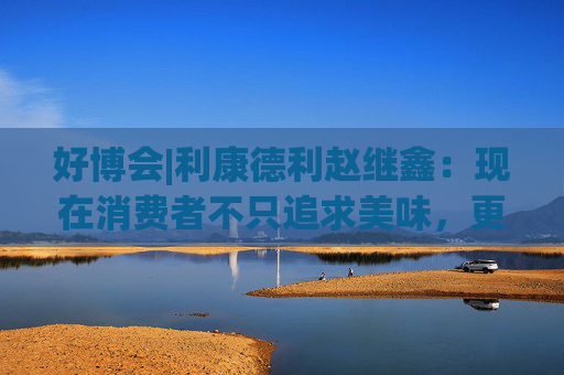 好博會|利康德利趙繼鑫：現(xiàn)在消費者不只追求美味，更追求健康、配料表干凈