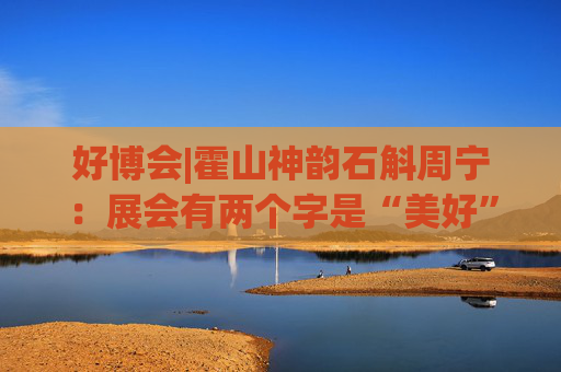 好博會(huì)|霍山神韻石斛周寧：展會(huì)有兩個(gè)字是“美好”，也是我們特別向往的狀態(tài)