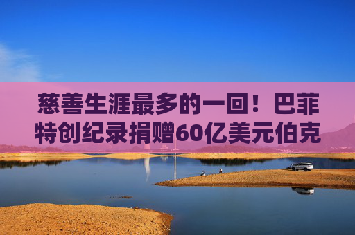 慈善生涯最多的一回！巴菲特創(chuàng)紀(jì)錄捐贈(zèng)60億美元伯克希爾股票