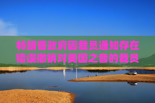 特朗普政府因裁員通知存在錯(cuò)誤撤銷對(duì)美國(guó)之音的裁員決定