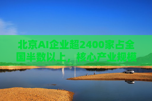 北京AI企業(yè)超2400家占全國(guó)半數(shù)以上，核心產(chǎn)業(yè)規(guī)模近3500億元