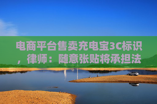 電商平臺(tái)售賣充電寶3C標(biāo)識(shí)，律師：隨意張貼將承擔(dān)法律責(zé)任