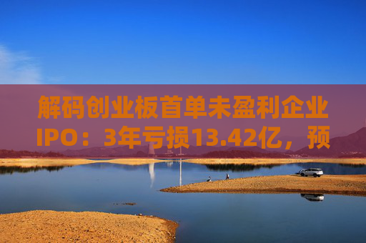 解碼創(chuàng)業(yè)板首單未盈利企業(yè)IPO：3年虧損13.42億，預(yù)計明年扭虧