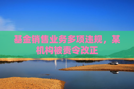 基金銷售業(yè)務(wù)多項(xiàng)違規(guī)，某機(jī)構(gòu)被責(zé)令改正
