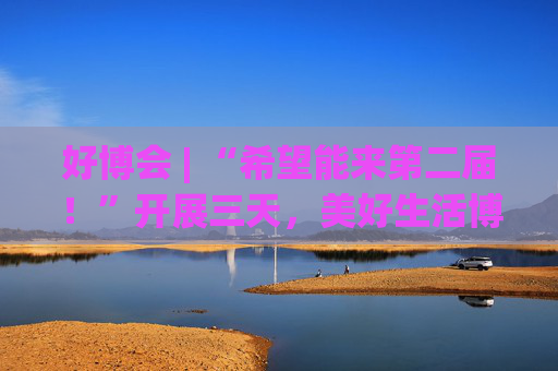 好博會 | “希望能來第二屆！”開展三天，美好生活博覽會的展商們說出了心里話