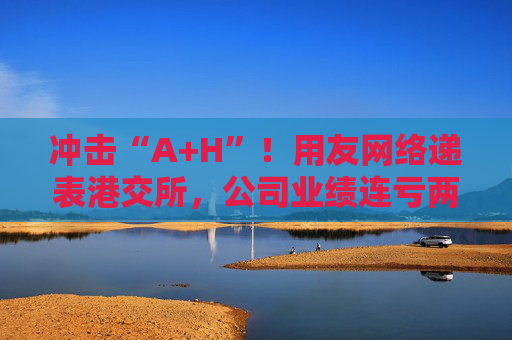 沖擊“A+H”！用友網(wǎng)絡(luò)遞表港交所，公司業(yè)績連虧兩年