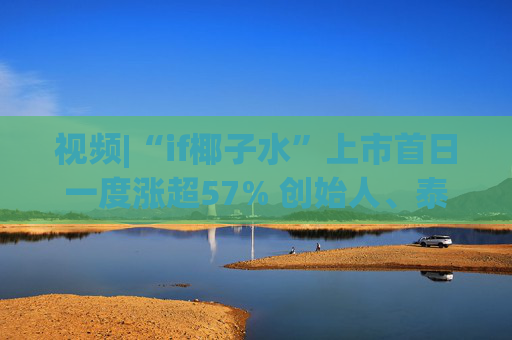 視頻|“if椰子水”上市首日一度漲超57% 創(chuàng)始人、泰國富二代上臺敲鑼