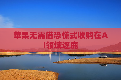 蘋果無需借恐慌式收購在AI領(lǐng)域逐鹿