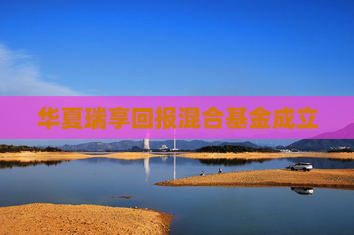 華夏瑞享回報(bào)混合基金成立
