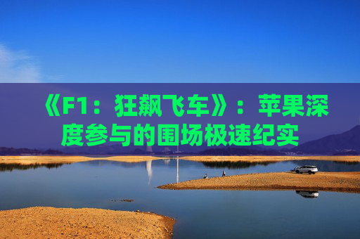 《F1：狂飆飛車》：蘋果深度參與的圍場極速紀(jì)實(shí)