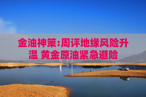 金油神策:周評地緣風險升溫 黃金原油緊急避險