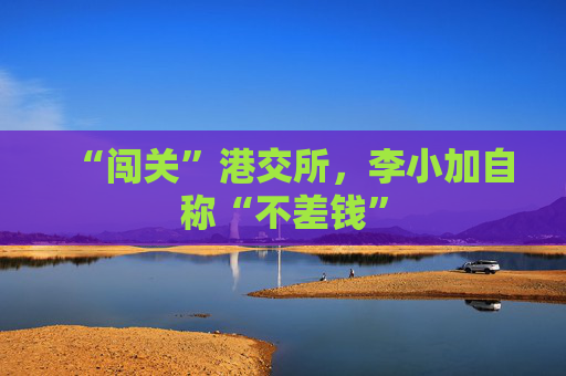 “闖關(guān)”港交所，李小加自稱“不差錢(qián)”  第1張