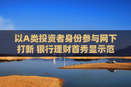 以A類(lèi)投資者身份參與網(wǎng)下打新 銀行理財(cái)首秀顯示范效應(yīng)