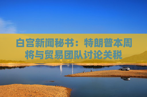 白宮新聞秘書：特朗普本周將與貿(mào)易團(tuán)隊(duì)討論關(guān)稅