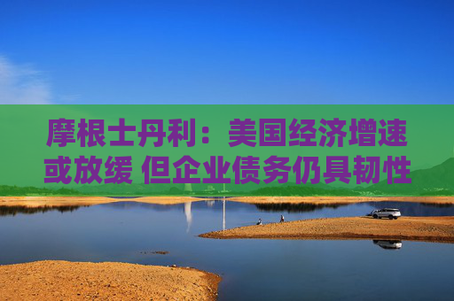 摩根士丹利：美國(guó)經(jīng)濟(jì)增速或放緩 但企業(yè)債務(wù)仍具韌性