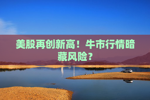 美股再創(chuàng)新高！牛市行情暗藏風(fēng)險(xiǎn)？