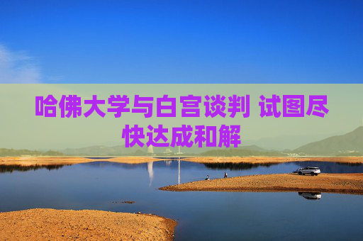 哈佛大學(xué)與白宮談判 試圖盡快達(dá)成和解